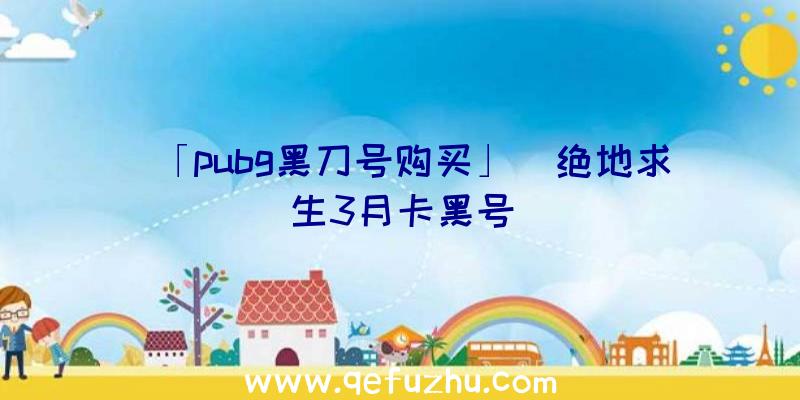 「pubg黑刀号购买」|绝地求生3月卡黑号